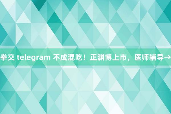 拳交 telegram 不成混吃！正渊博上市，医师辅导→