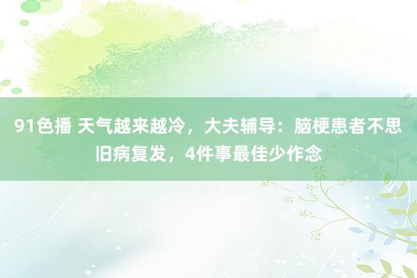 91色播 天气越来越冷，大夫辅导：脑梗患者不思旧病复发，4件事最佳少作念