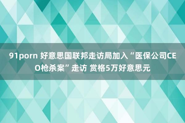 91porn 好意思国联邦走访局加入“医保公司CEO枪杀案”走访 赏格5万好意思元