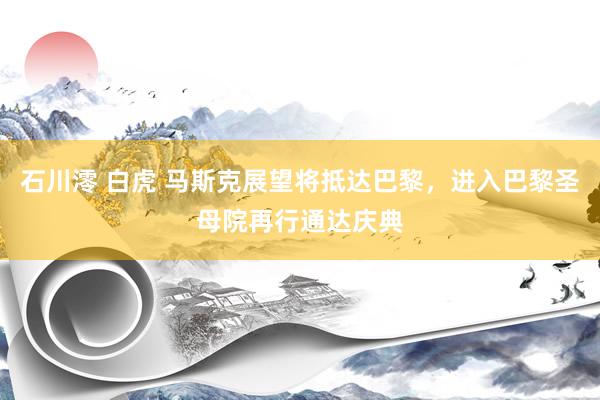 石川澪 白虎 马斯克展望将抵达巴黎，进入巴黎圣母院再行通达庆典