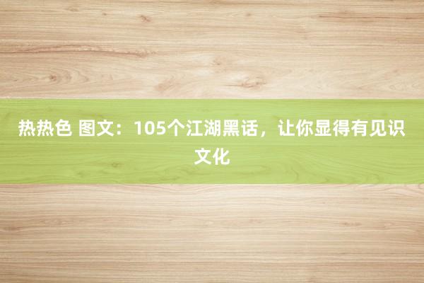 热热色 图文：105个江湖黑话，让你显得有见识文化