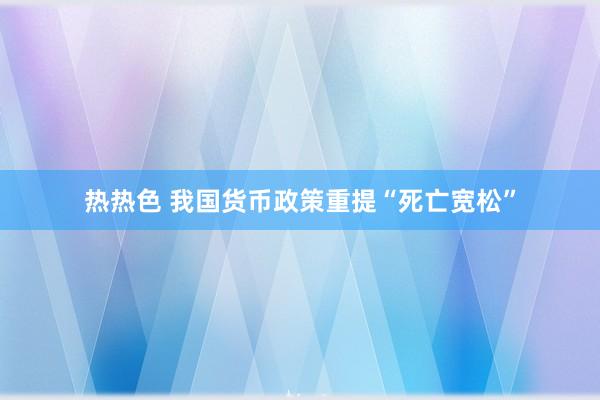 热热色 我国货币政策重提“死亡宽松”