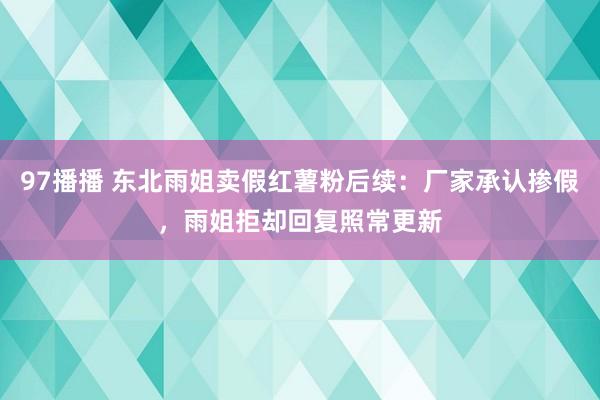 97播播 东北雨姐卖假红薯粉后续：厂家承认掺假，雨姐拒却回复照常更新