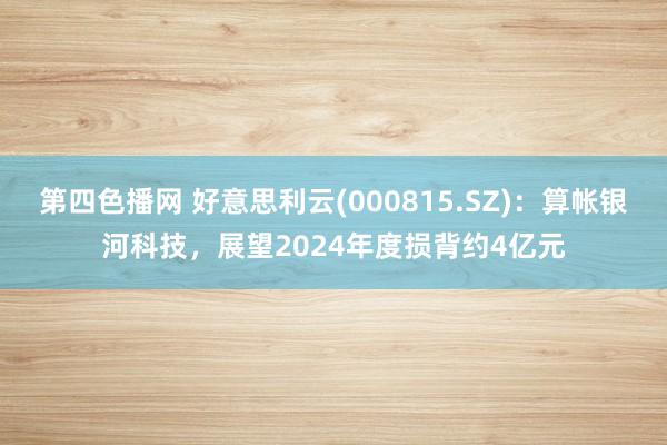 第四色播网 好意思利云(000815.SZ)：算帐银河科技，展望2024年度损背约4亿元