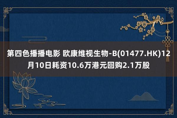 第四色播播电影 欧康维视生物-B(01477.HK)12月10日耗资10.6万港元回购2.1万股