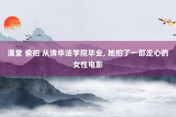 澡堂 偷拍 从清华法学院毕业， 她拍了一部走心的女性电影