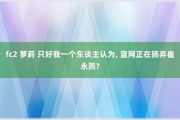 fc2 萝莉 只好我一个东谈主认为， 篮网正在扬弃崔永煕?