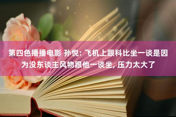 第四色播播电影 孙悦: 飞机上跟科比坐一谈是因为没东谈主风物跟他一谈坐， 压力太大了