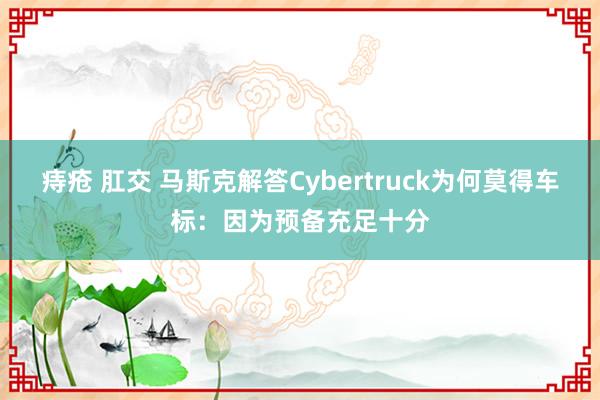 痔疮 肛交 马斯克解答Cybertruck为何莫得车标：因为预备充足十分