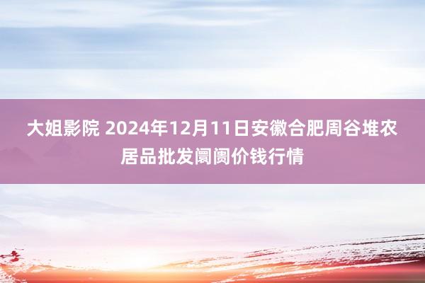 大姐影院 2024年12月11日安徽合肥周谷堆农居品批发阛阓价钱行情