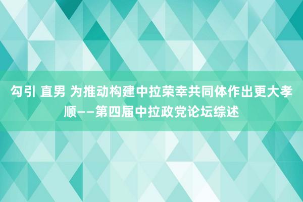 勾引 直男 为推动构建中拉荣幸共同体作出更大孝顺——第四届中拉政党论坛综述