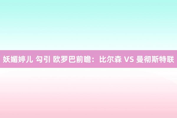 妖媚婷儿 勾引 欧罗巴前瞻：比尔森 VS 曼彻斯特联