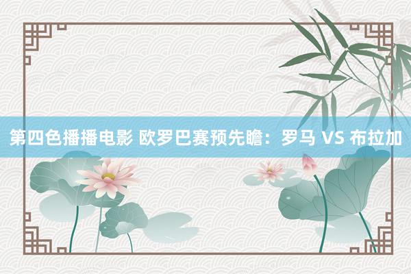 第四色播播电影 欧罗巴赛预先瞻：罗马 VS 布拉加