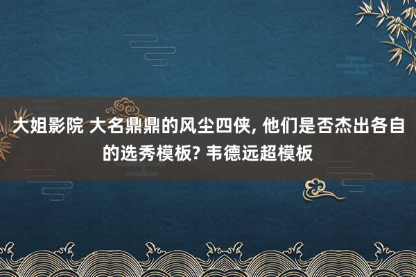 大姐影院 大名鼎鼎的风尘四侠， 他们是否杰出各自的选秀模板? 韦德远超模板