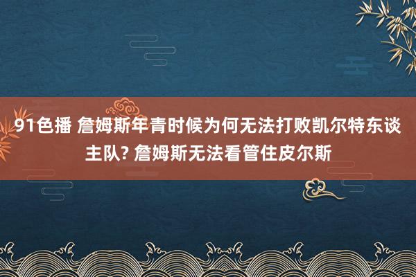 91色播 詹姆斯年青时候为何无法打败凯尔特东谈主队? 詹姆斯无法看管住皮尔斯