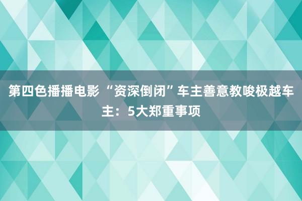 第四色播播电影 “资深倒闭”车主善意教唆极越车主：5大郑重事项