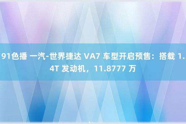 91色播 一汽-世界捷达 VA7 车型开启预售：搭载 1.4T 发动机，11.8777 万