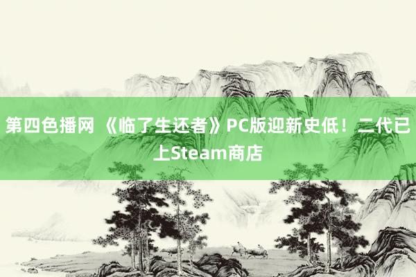 第四色播网 《临了生还者》PC版迎新史低！二代已上Steam商店