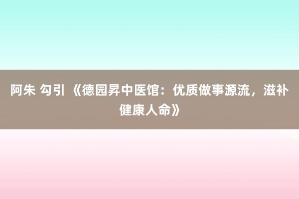 阿朱 勾引 《德园昇中医馆：优质做事源流，滋补健康人命》