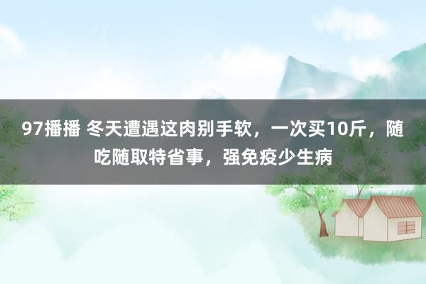 97播播 冬天遭遇这肉别手软，一次买10斤，随吃随取特省事，强免疫少生病