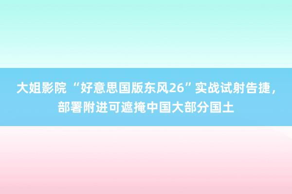 大姐影院 “好意思国版东风26”实战试射告捷，部署附进可遮掩中国大部分国土