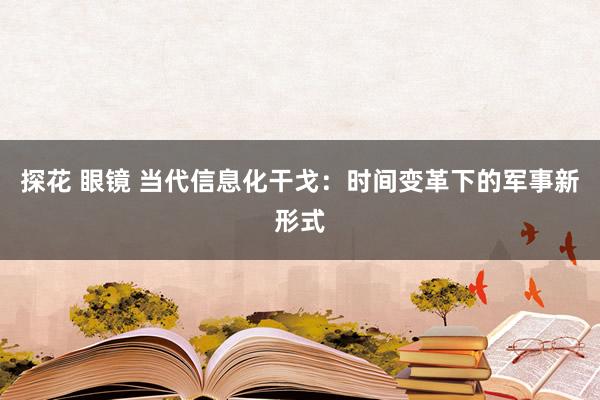 探花 眼镜 当代信息化干戈：时间变革下的军事新形式