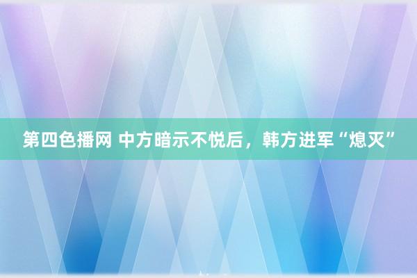 第四色播网 中方暗示不悦后，韩方进军“熄灭”