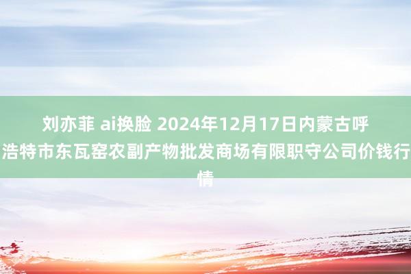 刘亦菲 ai换脸 2024年12月17日内蒙古呼和浩特市东瓦窑农副产物批发商场有限职守公司价钱行情