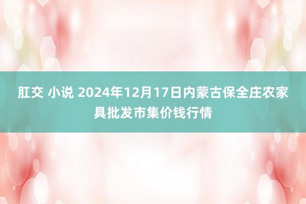 肛交 小说 2024年12月17日内蒙古保全庄农家具批发市集价钱行情