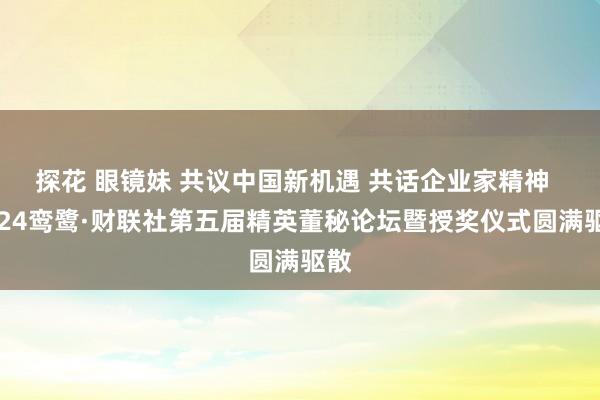 探花 眼镜妹 共议中国新机遇 共话企业家精神  2024鸾鹭·财联社第五届精英董秘论坛暨授奖仪式圆满驱散