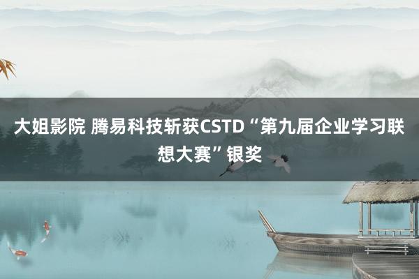 大姐影院 腾易科技斩获CSTD“第九届企业学习联想大赛”银奖