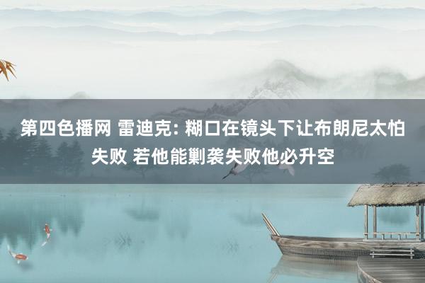 第四色播网 雷迪克: 糊口在镜头下让布朗尼太怕失败 若他能剿袭失败他必升空