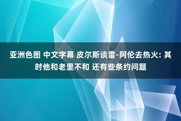 亚洲色图 中文字幕 皮尔斯谈雷-阿伦去热火: 其时他和老里不和 还有些条约问题