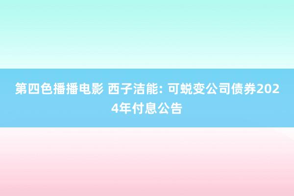 第四色播播电影 西子洁能: 可蜕变公司债券2024年付息公告