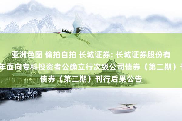 亚洲色图 偷拍自拍 长城证券: 长城证券股份有限公司2024年面向专科投资者公确立行次级公司债券（第二期）刊行后果公告