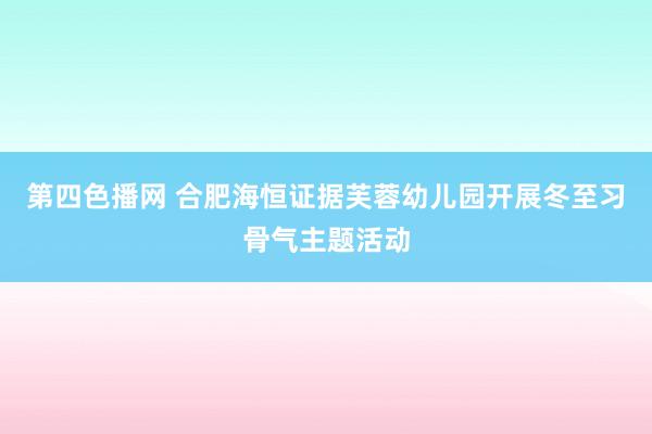 第四色播网 合肥海恒证据芙蓉幼儿园开展冬至习骨气主题活动