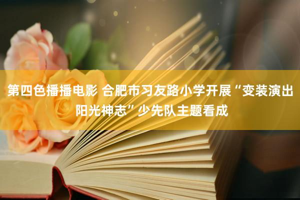 第四色播播电影 合肥市习友路小学开展“变装演出 阳光神志”少先队主题看成