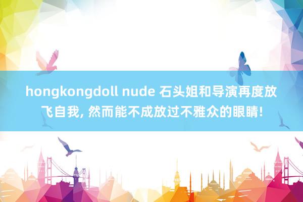 hongkongdoll nude 石头姐和导演再度放飞自我， 然而能不成放过不雅众的眼睛!