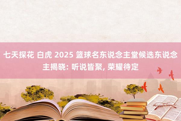 七天探花 白虎 2025 篮球名东说念主堂候选东说念主揭晓: 听说皆聚， 荣耀待定