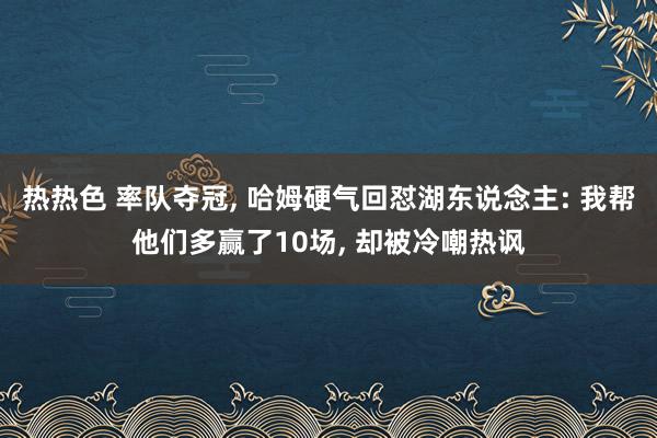 热热色 率队夺冠， 哈姆硬气回怼湖东说念主: 我帮他们多赢了10场， 却被冷嘲热讽