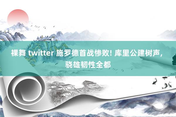 裸舞 twitter 施罗德首战惨败! 库里公建树声， 骁雄韧性全都