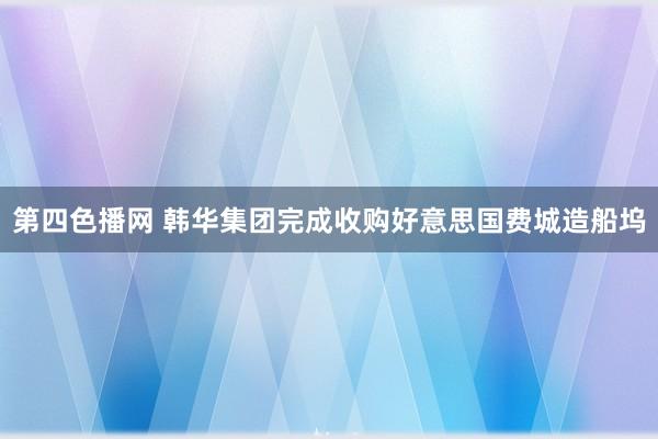 第四色播网 韩华集团完成收购好意思国费城造船坞