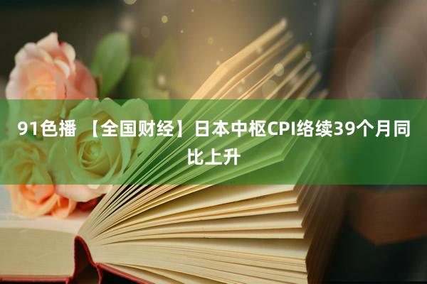 91色播 【全国财经】日本中枢CPI络续39个月同比上升