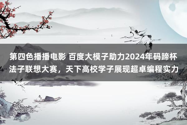 第四色播播电影 百度大模子助力2024年码蹄杯法子联想大赛，天下高校学子展现超卓编程实力