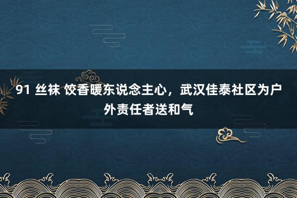 91 丝袜 饺香暖东说念主心，武汉佳泰社区为户外责任者送和气