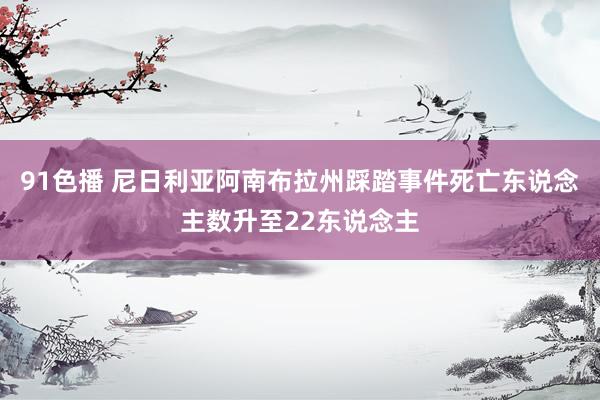 91色播 尼日利亚阿南布拉州踩踏事件死亡东说念主数升至22东说念主