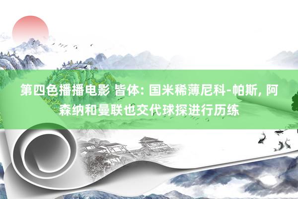 第四色播播电影 皆体: 国米稀薄尼科-帕斯， 阿森纳和曼联也交代球探进行历练