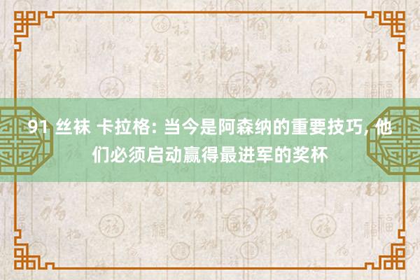 91 丝袜 卡拉格: 当今是阿森纳的重要技巧， 他们必须启动赢得最进军的奖杯