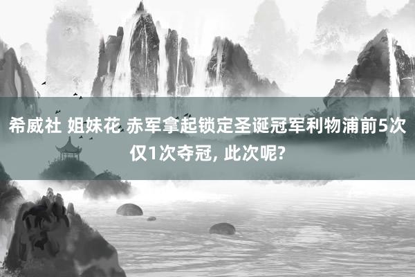 希威社 姐妹花 赤军拿起锁定圣诞冠军利物浦前5次仅1次夺冠， 此次呢?