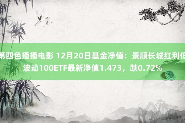 第四色播播电影 12月20日基金净值：景顺长城红利低波动100ETF最新净值1.473，跌0.72%